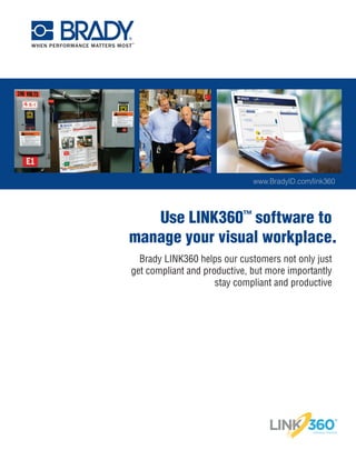 Use LINK360™
software to
manage your visual workplace
Brady LINK360 helps our customers not only just
get compliant and productive, but more importantly
stay compliant and productive
.
www.BradyID.com/link360
 
