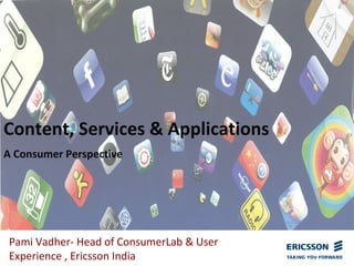 Content, Services & Applications
Pami Vadher‐ Head of ConsumerLab & User 
Experience , Ericsson India
A Consumer Perspective
 