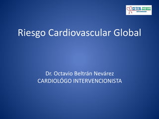 Riesgo Cardiovascular Global
Dr. Octavio Beltrán Nevárez
CARDIOLÓGO INTERVENCIONISTA
 