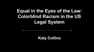 Equal in the Eyes of the Law:
Colorblind Racism in the US
Legal System
Katy Collins
 