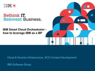 IBM Smart Cloud Orchestrator -
how to leverage IBM as a BP
Cloud & Smarter Infrastructure, SCO Content Development
IBM Software Group
 