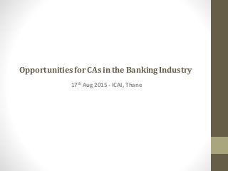 OpportunitiesforCAsinthe BankingIndustry
17th Aug 2015 - ICAI, Thane
 