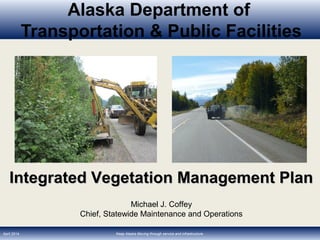 Alaska Department of
Transportation & Public Facilities
April 2014 Keep Alaska Moving through service and infrastructure.
Integrated Vegetation Management PlanIntegrated Vegetation Management Plan
Michael J. Coffey
Chief, Statewide Maintenance and Operations
 