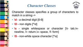 Character Classes
Character classes specifies a group of characters to
match in a string:->
• d - a decimal digit [0-9]
• ...