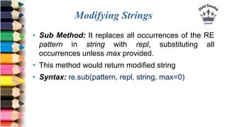 Modifying Strings
• Sub Method: It replaces all occurrences of the RE
pattern in string with repl, substituting all
occurr...