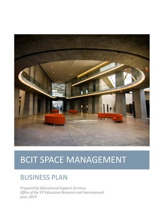 BCIT SPACE MANAGEMENT
BUSINESS PLAN
Prepared by Educational Support Services,
Office of the VP Education Research and International
June, 2014
 