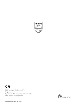 © 2007 Koninklijke Philips Electronics N.V.
All rights reserved.
Reproduction in whole or in part is prohibited without the
written consent of the copyright owner.
                                                             Printed in PRC


Document number: 3111 285 34672
 