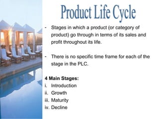 - Stages in which a product (or category of
product) go through in terms of its sales and
profit throughout its life.
- There is no specific time frame for each of the
stage in the PLC.
4 Main Stages:
i. Introduction
ii. Growth
iii. Maturity
iv. Decline
 