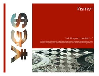 Kismet
“All things are possible…”
A human potential agency, making it possible to bring to life the hidden genius of your
talented people by using tested theoretical models and whole-brain learning methods
 