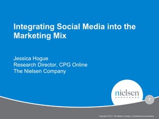 Copyright © 2011 The Nielsen Company. Confidential and proprietary.
1
Integrating Social Media into the
Marketing Mix
Jessica Hogue
Research Director, CPG Online
The Nielsen Company
 