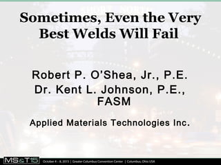 Sometimes, Even the Very
Best Welds Will Fail
Robert P. O’Shea, Jr., P.E.
Dr. Kent L. Johnson, P.E.,
FASM
Applied Materials Technologies Inc.
 