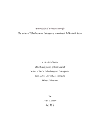 Best Practices in Youth Philanthropy
The Impact of Philanthropy and Development in Youth and the Nonprofit Sector
In Partial Fulfillment
of the Requirements for the Degree of
Master of Arts in Philanthropy and Development
Saint Mary’s University of Minnesota
Winona, Minnesota
by
Marci E. Gaines
July 2016
 