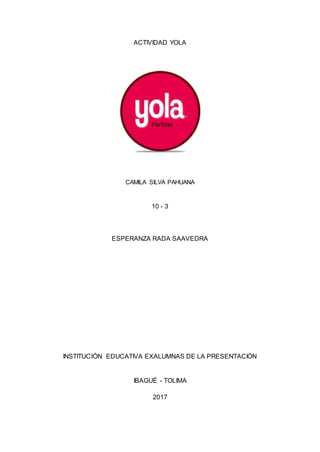 ACTIVIDAD YOLA
CAMILA SILVA PAHUANA
10 - 3
ESPERANZA RADA SAAVEDRA
INSTITUCIÓN EDUCATIVA EXALUMNAS DE LA PRESENTACIÓN
IBAGUÉ - TOLIMA
2017
 