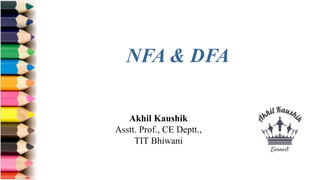 Akhil Kaushik
Asstt. Prof., CE Deptt.,
TIT Bhiwani
NFA & DFA
 