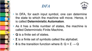 DFA
• In DFA, for each input symbol, one can determine
the state to which the machine will move. Hence, it
is called Deter...