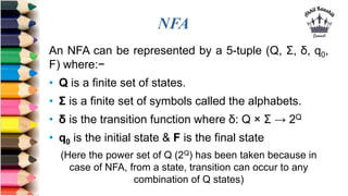 NFA
An NFA can be represented by a 5-tuple (Q, Σ, δ, q0,
F) where:−
• Q is a finite set of states.
• Σ is a finite set of ...