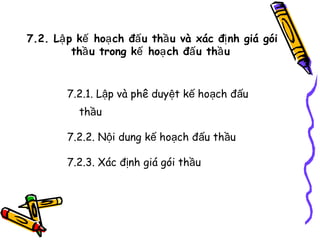 7.2. Lậ p kế hoạ ch đấ u thầ u và xác đị nh giá gói
thầ u trong kế hoạ ch đấ u thầ u

7.2.1. Lập và phê duyệt kế hoạch đấu
thầu
7.2.2. Nội dung kế hoạch đấu thầu
7.2.3. Xác định giá gói thầu

 