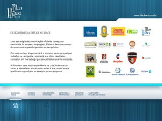 Uma estratégia de comunicação eficiente começa na
identidade da empresa ou projeto. Elaborar bem uma marca
é causar uma impressão positiva no seu público.
Por esse motivo, a logomarca é o primeiro passo de qualquer
trabalho ou campanha cuja meta seja obter resultados
concretos em marketing e presença institucional no mercado.
A Blau Haus tem ampla experiência na criação de marcas
fortes e identidades visuais marcantes. Características que
qualificam os produtos ou serviços da sua empresa.
 