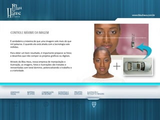 É verdadeira a máxima de que uma imagem vale mais do que
mil palavras. E quando ela está aliada com a tecnologia vale
milhões.
Para obter um bom resultado, é importante preparar as fotos
e desenhos que irão compor os projetos gráficos ou digitais.
Através da Blau Haus, nossa empresa de manipulação e
ilustração, as imagens, fotos e ilustrações são tratadas e
reinventadas com total domínio, potencializando o trabalho e
a criatividade.
 