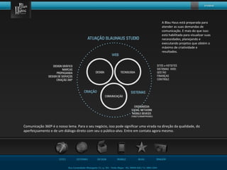 Comunicação 360º é o nosso lema. Para o seu negócio, isso pode significar uma virada na direção da qualidade, do
aperfeiçoamento e de um diálogo direto com seu o público-alvo. Entre em contato agora mesmo.
A Blau Haus está preparada para
atender as suas demandas de
comunicação. E mais do que isso:
está habilitada para visualizar suas
necessidades, planejando e
executando projetos que obtém o
máximo de criatividade e
resultados.
 