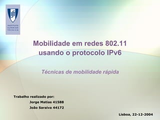 Trabalho realizado por:
Jorge Matias 41588
João Saraiva 44172
Mobilidade em redes 802.11
usando o protocolo IPv6
Técnicas de mobilidade rápida
Lisboa, 22-12-2004
 