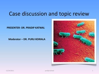 Case discussion and topic review
PRESENTER- DR. PRADIP KATWAL
Moderator – DR. PURU KOIRALA
12/24/2011 1
pradip katwal
 