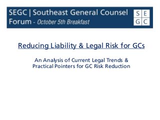 Reducing Liability & Legal Risk for GCs
An Analysis of Current Legal Trends &
Practical Pointers for GC Risk Reduction
 