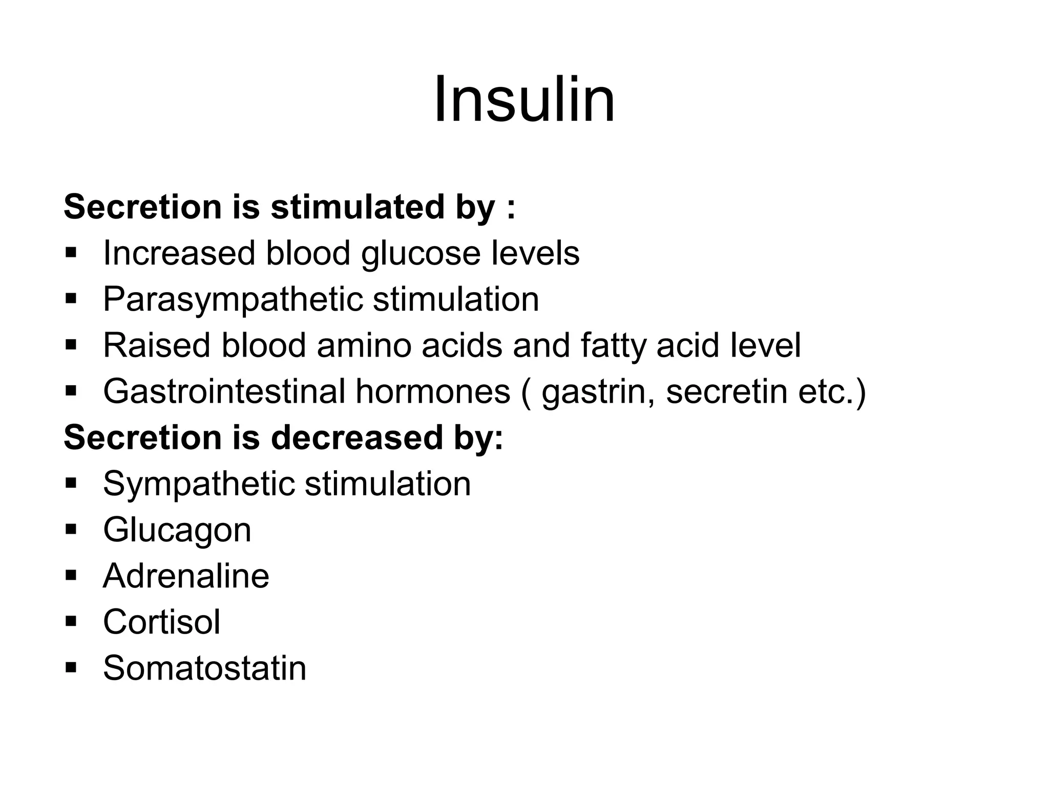 Secretion is stimulated by :
 Increased blood glucose levels
 Parasympathetic stimulation
 Raised blood amino acids and fatty acid level
 Gastrointestinal hormones ( gastrin, secretin etc.)
Secretion is decreased by:
 Sympathetic stimulation
 Glucagon
 Adrenaline
 Cortisol
 Somatostatin
Insulin
 