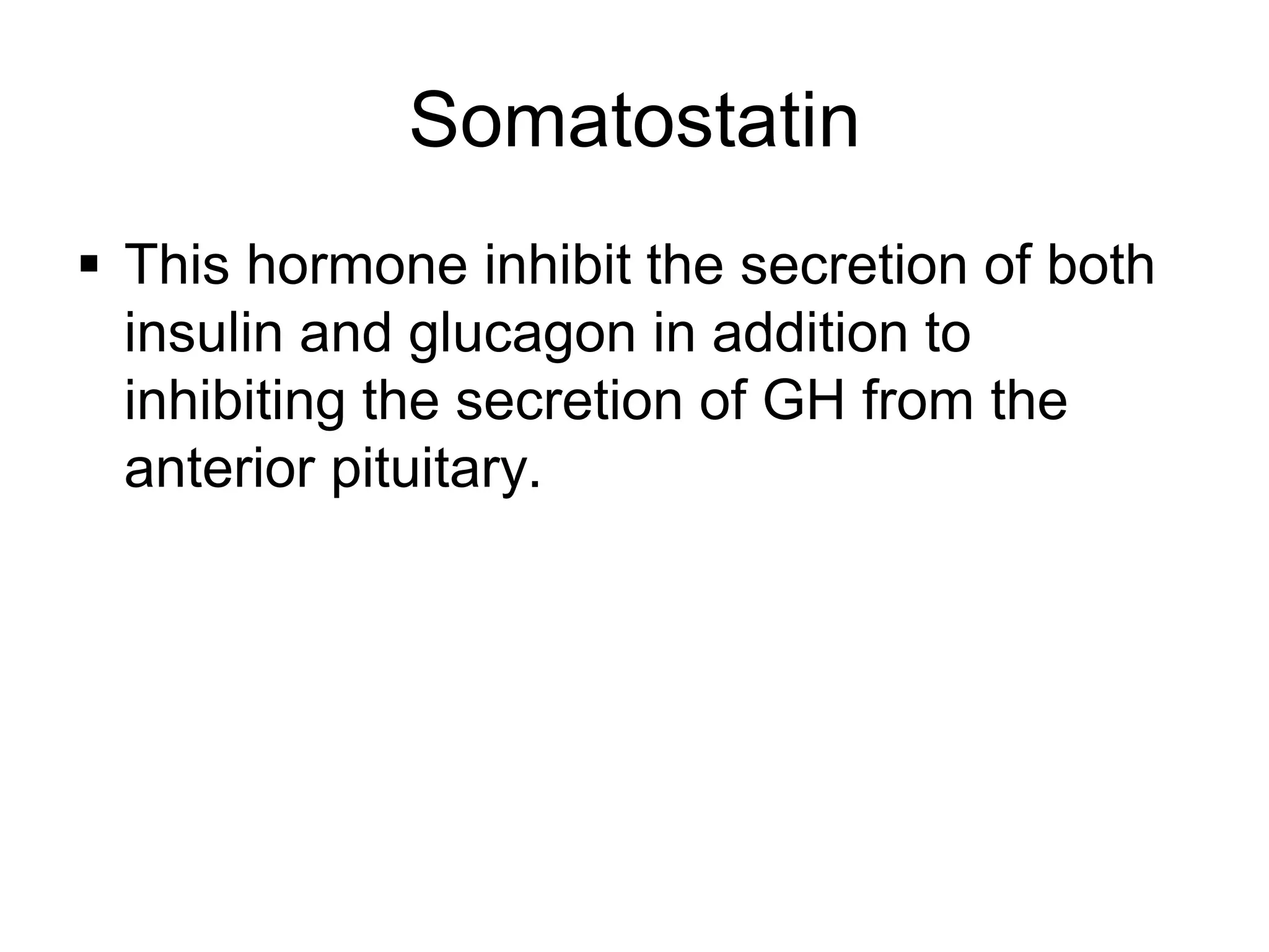 Somatostatin
 This hormone inhibit the secretion of both
insulin and glucagon in addition to
inhibiting the secretion of GH from the
anterior pituitary.
 