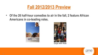 Fall 2012/2013 Preview
• Of the 26 half-hour comedies to air in the fall, 2 feature African
Americans in co-leading roles.
6
Guys with Kids
 