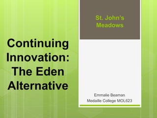 Continuing
Innovation:
The Eden
Alternative
Emmalie Beaman
Medaille College MOL623
St. John’s
Meadows
 