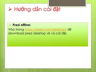  Hướng dẫn cài đặt
 Prezi offline:
Vào trang https://prezi.com/desktop/ để
download prezi desktop về và cài đặt.
 
