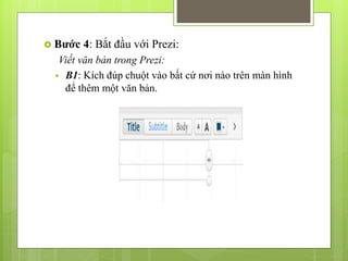  Bước 4: Bắt đầu với Prezi:
Viết văn bản trong Prezi:
 B1: Kích đúp chuột vào bất cứ nơi nào trên màn hình
để thêm một văn bản.
 