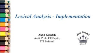 Akhil Kaushik
Asstt. Prof., CE Deptt.,
TIT Bhiwani
Lexical Analysis - Implementation
 
