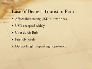Ease of Being a Tourist in Peru
• Affordable: strong USD + low prices
• USD accepted widely
• Uber & Air Bnb
• Friendly locals
• Decent English-speaking population
 