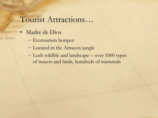 Tourist Attractions…
• Madre de Dios
− Ecotourism hotspot
− Located in the Amazon jungle
− Lush wildlife and landscape – over 1000 types
of insects and birds, hundreds of mammals
 
