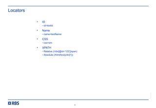 6
RBS54273
Locators
• ID
–id=textId
• Name
–name=textName
• CSS
–css=em
• XPATH
–Relative (//div[@id=‘123’]/span)
–Absolute (/html/body/div[1])
 