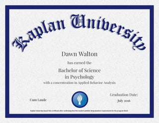 July 2016
Bachelor of Science
Cum Laude
Graduation Date:
with a concentration in Applied Behavior Analysis
in Psychology
Dawn Walton
has earned the
 