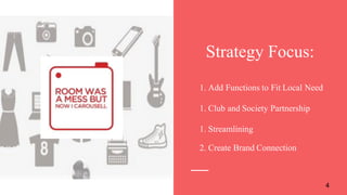 4
Strategy Focus:
1. Add Functions to Fit Local Need
1. Club and Society Partnership
1. Streamlining
2. Create Brand Conne...