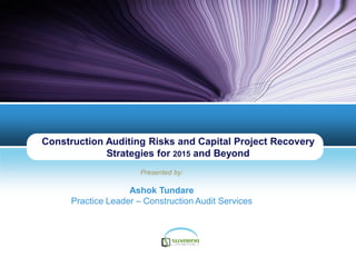 Construction Auditing Risks and Capital Project Recovery
Strategies for 2015 and Beyond
Presented by:
Ashok Tundare
Practice Leader – Construction Audit Services
 