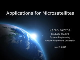 1
Applications for Microsatellites
Karen Grothe
Graduate Student
System Engineering
Loyola Marymount University
May 2, 2015
 