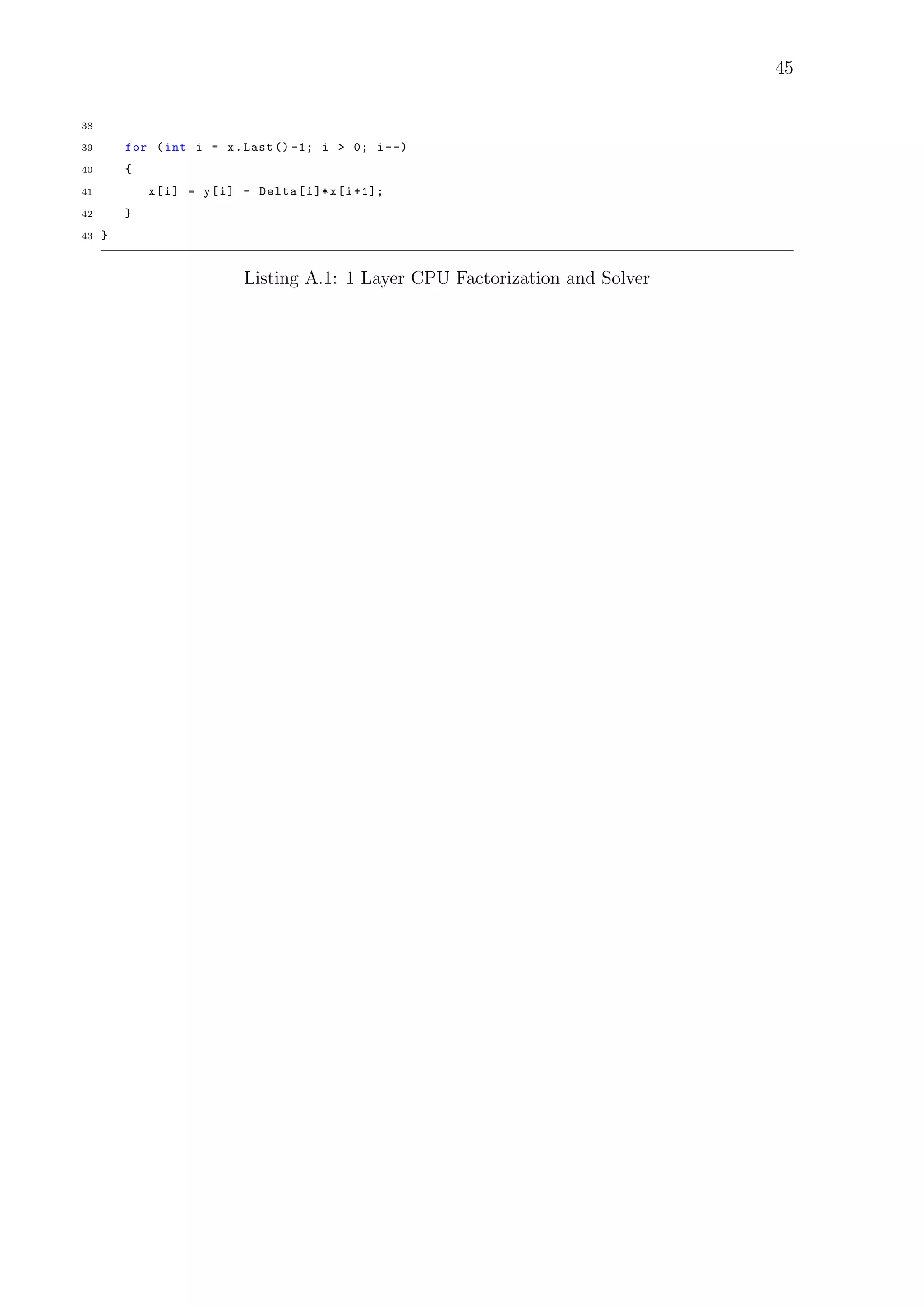 45
38
39 for (int i = x.Last () -1; i > 0; i--)
40 {
41 x[i] = y[i] - Delta[i]*x[i+1];
42 }
43 }
Listing A.1: 1 Layer CPU Factorization and Solver
 