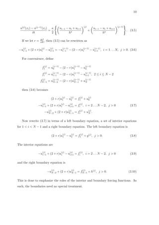 10
u(j)
(xi) − u(j−1)
(xi)
δt
=
κ
2
ui−1 − ui + ui+1
h2
(j)
+
ui−1 − ui + ui+1
h2
(j−1)
. (3.5)
If we let r = 2h2
κδt
, then (3.5) can be rewritten as
−u
(j)
i−1 + (2 + r)u
(j)
i − u
(j)
i+1 = −u
(j−1)
i−1 − (2 − r)u
(j−1)
i − u
(j−1)
i+1 , i = 1 . . . N, j > 0. (3.6)
For convenience, deﬁne
f
(j)
1 = u
(j−1)
0 − (2 − r)u
(j−1)
1 − u
(j−1)
2
f
(j)
i = u
(j−1)
i−1 − (2 − r)u
(j−1)
i − u
(j−1)
i+1 , 2 ≤ i ≤ N − 2
f
(j)
N−1 = u
(j−1)
N−2 − (2 − r)u
(j−1)
N−1 + u
(j−1)
N
then (3.6) becomes
(2 + r)u
(j)
1 − u
(j)
2 = f
(j)
1 + u
(j)
0
−u
(j)
i−1 + (2 + r)u
(j)
i − u
(j)
i+1 = f
(j)
i , i = 2 . . . N − 2, j > 0 (3.7)
−u
(j)
N−2 + (2 + r)u
(j)
N−1 = f
(j)
i + u
(j)
N .
Now rewrite (3.7) in terms of a left boundary equation, a set of interior equations
for 1 < i < N − 1 and a right boundary equation. The left boundary equation is
(2 + r)u
(j)
1 − u
(j)
2 = f
(j)
1 + g(j)
, j > 0. (3.8)
The interior equations are
−u
(j)
i−1 + (2 + r)u
(j)
i − u
(j)
i+1 = f
(j)
i , i = 2 . . . N − 2, j > 0 (3.9)
and the right boundary equation is
−u
(j)
N−2 + (2 + r)u
(j)
N−1 = f
(j)
N−1 + h(j)
, j > 0. (3.10)
This is done to emphasize the roles of the interior and boundary forcing functions. As
such, the boundaries need no special treatment.
 