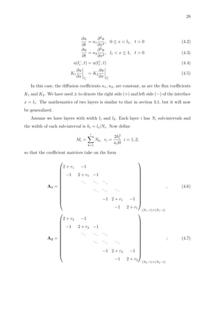 28
∂u
∂t
= κ1
∂2
u
∂x2
, 0 ≤ x < l1, t > 0 (4.2)
∂u
∂t
= κ2
∂2
u
∂x2
, l1 < x ≤ 1, t > 0 (4.3)
u(l−
1 , t) = u(l+
1 , t) (4.4)
K1
∂u
∂x l−
1
= K2
∂u
∂x l+
1
(4.5)
In this case, the diﬀusion coeﬃcients κ1, κ2, are constant, as are the ﬂux coeﬃcients
K1 and K2. We have used ± to denote the right side (+) and left side (−) of the interface
x = l1. The mathematics of two layers is similar to that in section 3.1, but it will now
be generalized.
Assume we have layers with width l1 and l2. Each layer i has Ni sub-intervals and
the width of each sub-interval is hi = li/Ni. Now deﬁne
Mi =
i
k=1
Nk, ri =
2h2
i
κiδt
i = 1, 2;
so that the coeﬃcient matrices take on the form
A1 =














2 + r1 −1
−1 2 + r1 −1
...
...
...
...
...
...
−1 2 + r1 −1
−1 2 + r1














(N1−1)×(N1−1)
, (4.6)
A2 =














2 + r2 −1
−1 2 + r2 −1
... ... ...
...
...
...
−1 2 + r2 −1
−1 2 + r2














(N2−1)×(N2−1)
; (4.7)
 