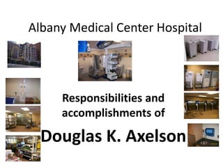 Albany Medical Center Hospital
Responsibilities and
accomplishments of
Douglas K. Axelson
 