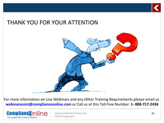www.complianceonline.com
©2015 Copyright
THANK YOU FOR YOUR ATTENTION
20
For more information on Live Webinars and any Other Training Requirements please email us
webinarassist@complianceonline.com or Call us at this Toll Free Number: 1- 888-717-2436
 