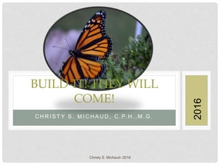 C H R I S T Y S . M I C H A U D , C . P. H . , M . G .
BUILD-IT! THEY WILL
COME!
2016
Christy S. Michaud- 2016
 