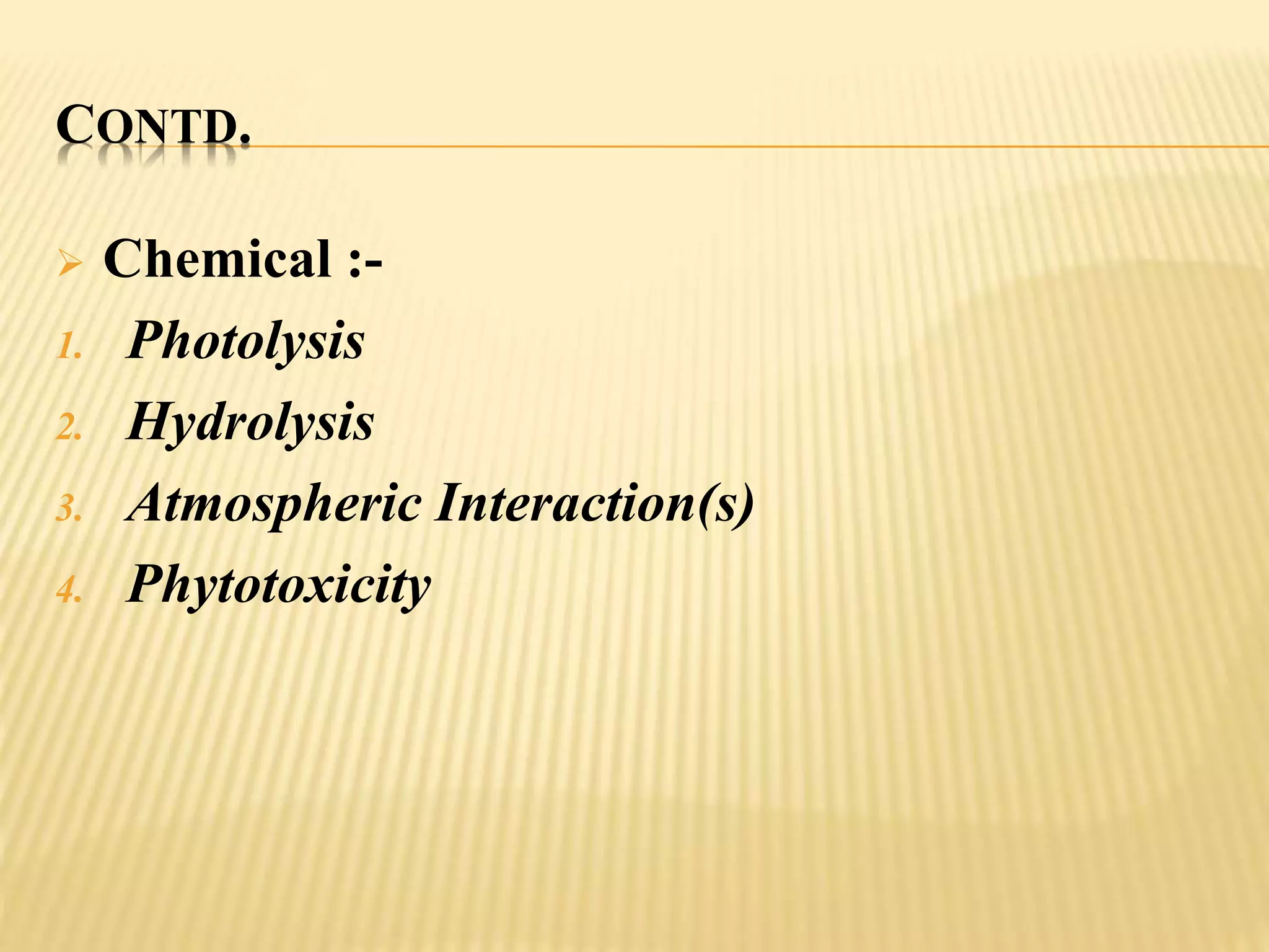 CONTD.
 Chemical :-
1. Photolysis
2. Hydrolysis
3. Atmospheric Interaction(s)
4. Phytotoxicity
 