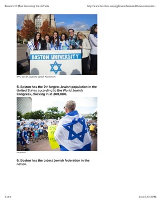 NYU was #1but who cares? #GoTerriers
5. Boston has the 7th largest Jewish population in the
United States according to the World Jewish
Congress, clocking in at 208,000.
Elan Kawesch
6. Boston has the oldest Jewish federation in the
nation.
Boston's 10 Most Interesting Jewish Facts http://www.buzzfeed.com/cjpboston/bostons-10-most-interestin...
3 of 8 1/3/15, 5:43 PM
 