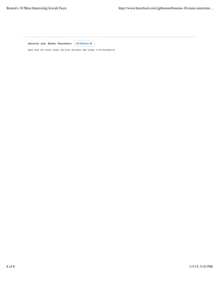 Advertise Jobs Mobile Newsletters US Edition "
About Press RSS Archive Privacy User Terms Ad Choices Help Contact ? 2015 BuzzFeed, Inc
Boston's 10 Most Interesting Jewish Facts http://www.buzzfeed.com/cjpboston/bostons-10-most-interestin...
8 of 8 1/3/15, 5:43 PM
 